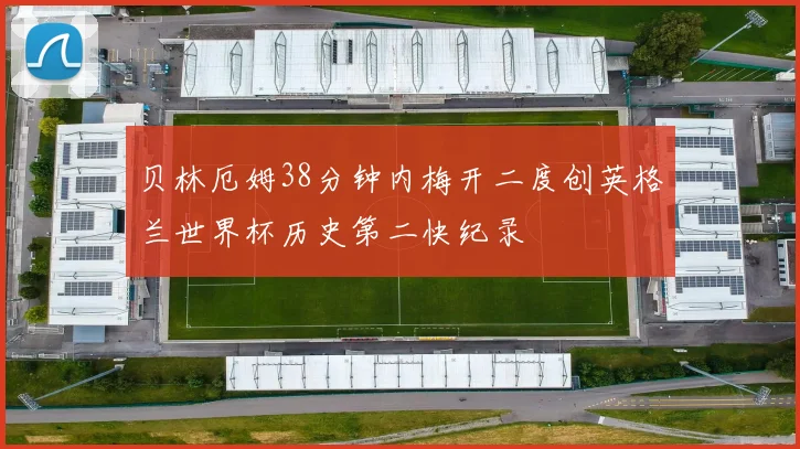 贝林厄姆38分钟内梅开二度创英格兰世界杯历史第二快纪录