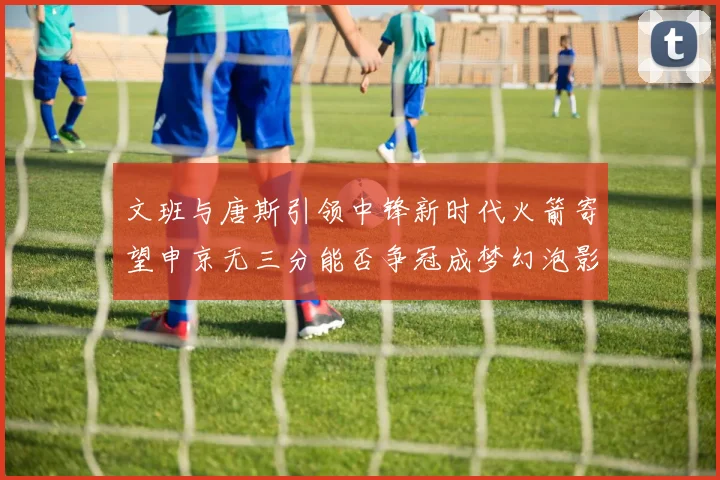 文班与唐斯引领中锋新时代火箭寄望申京无三分能否争冠成梦幻泡影