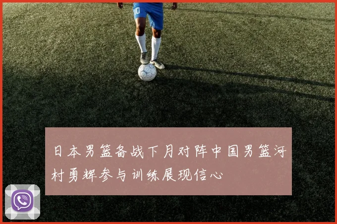 日本男篮备战下月对阵中国男篮河村勇辉参与训练展现信心