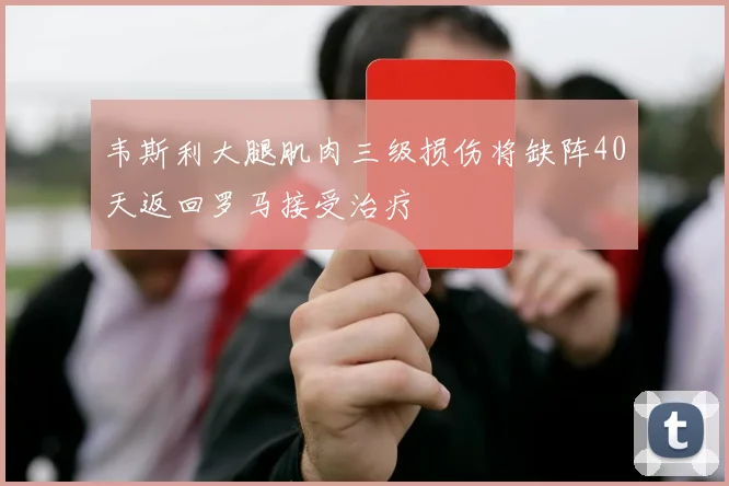 韦斯利大腿肌肉三级损伤将缺阵40天返回罗马接受治疗