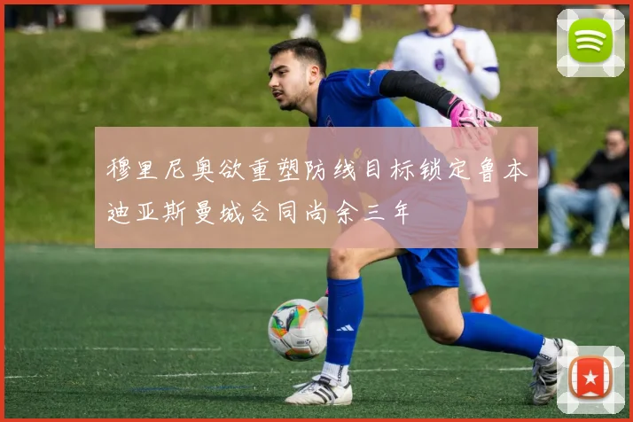 穆里尼奥欲重塑防线目标锁定鲁本迪亚斯曼城合同尚余三年