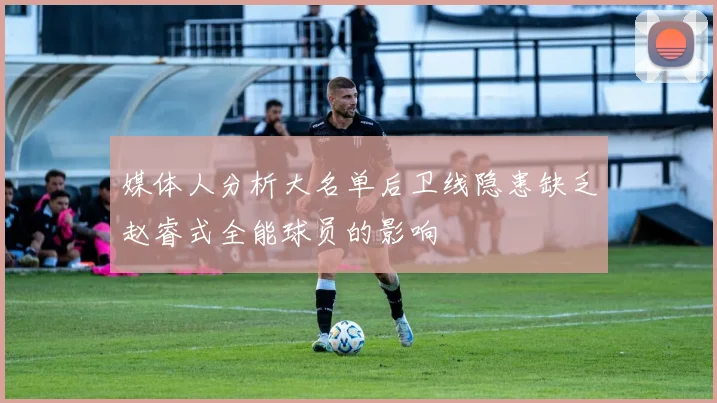 媒体人分析大名单后卫线隐患缺乏赵睿式全能球员的影响