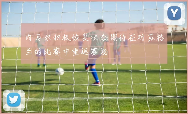 内马尔积极恢复状态期待在对苏格兰的比赛中重返赛场