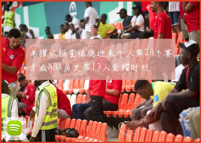 老骥伏枥霍福德迎来个人第20个赛季成NBA历史第13人荣耀时刻