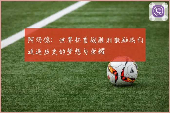 阿玛德：世界杯首战胜利激励我们追逐历史的梦想与荣耀