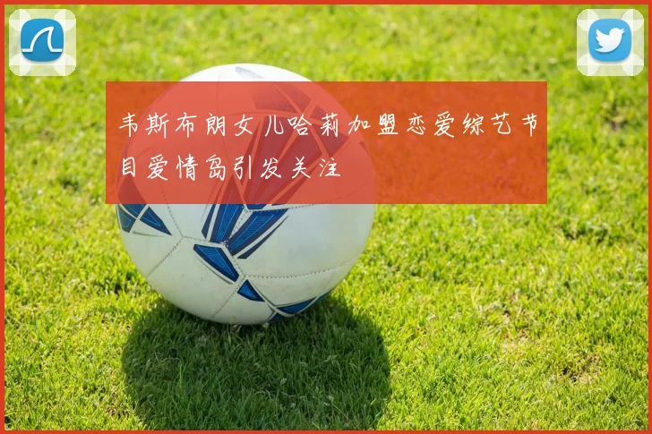 韦斯布朗女儿哈莉加盟恋爱综艺节目爱情岛引发关注