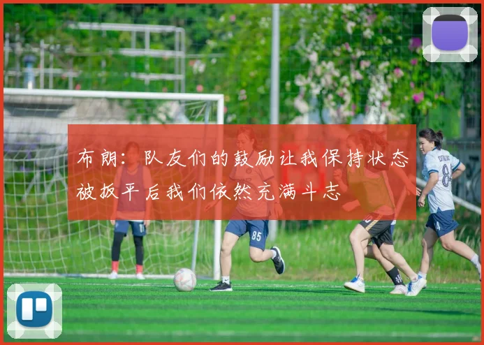 布朗：队友们的鼓励让我保持状态被扳平后我们依然充满斗志