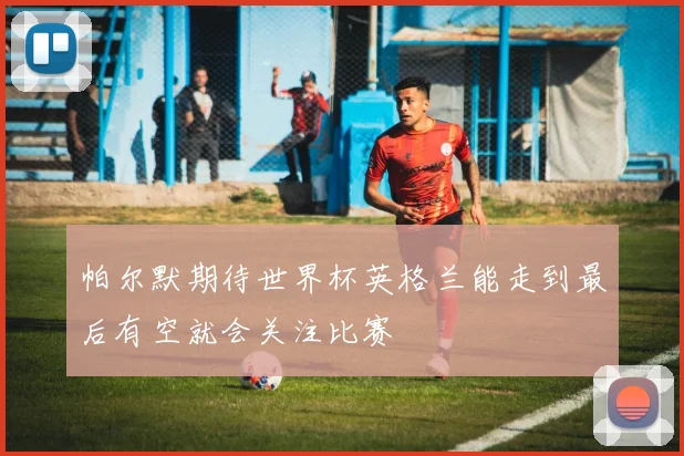 帕尔默期待世界杯英格兰能走到最后有空就会关注比赛
