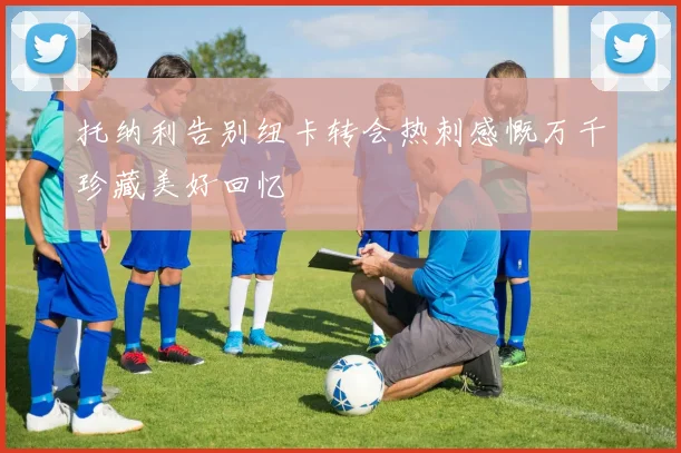 托纳利告别纽卡转会热刺感慨万千珍藏美好回忆