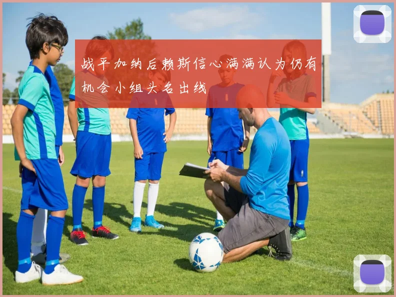战平加纳后赖斯信心满满认为仍有机会小组头名出线