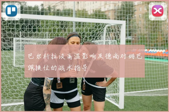 巴尔科拉谈高温影响及德尚对姆巴佩换位的战术指导