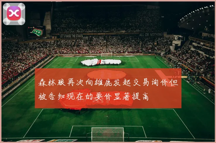 森林狼再次向雄鹿发起交易询价但被告知现在的要价显著提高