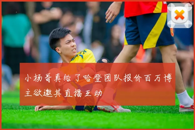 小杨哥真给了哈登团队报价百万博主欲邀其直播互动